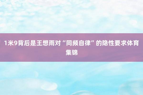1米9背后是王想雨对“同频自律”的隐性要求体育集锦