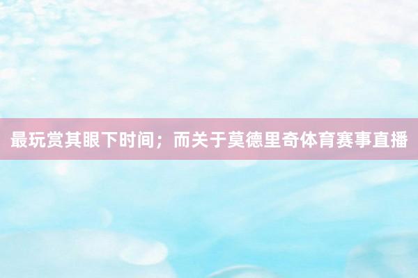 最玩赏其眼下时间；而关于莫德里奇体育赛事直播