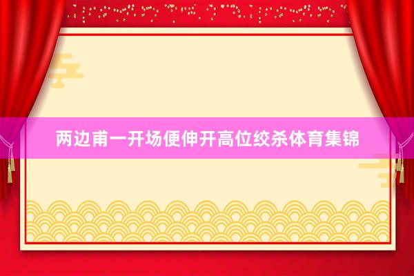 两边甫一开场便伸开高位绞杀体育集锦
