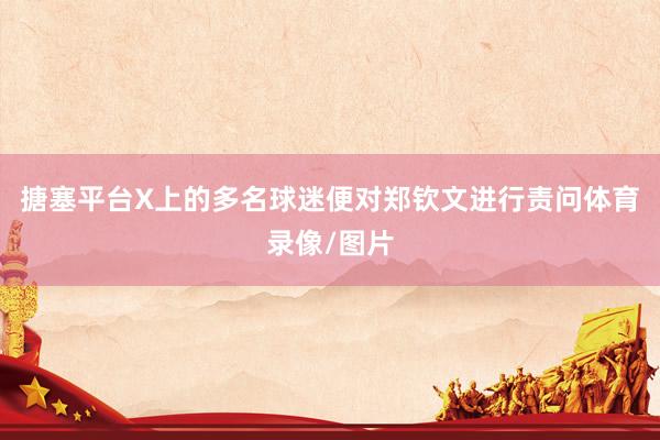 搪塞平台X上的多名球迷便对郑钦文进行责问体育录像/图片