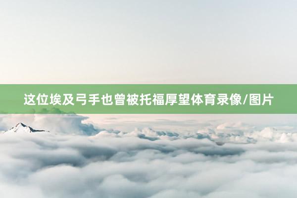 这位埃及弓手也曾被托福厚望体育录像/图片