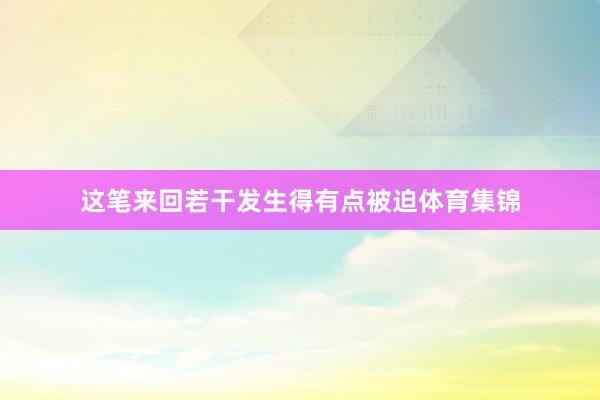 这笔来回若干发生得有点被迫体育集锦