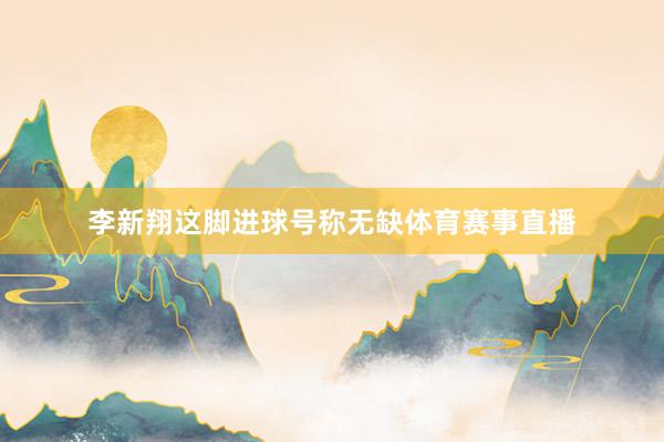 李新翔这脚进球号称无缺体育赛事直播