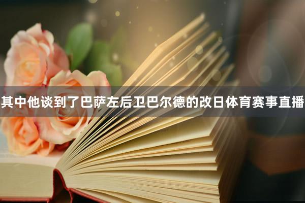其中他谈到了巴萨左后卫巴尔德的改日体育赛事直播