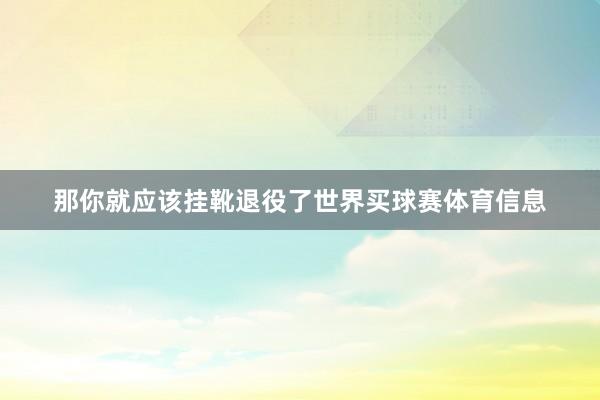 那你就应该挂靴退役了世界买球赛体育信息