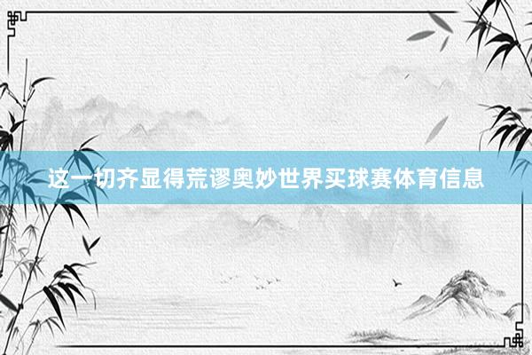 这一切齐显得荒谬奥妙世界买球赛体育信息