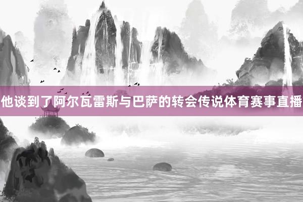 他谈到了阿尔瓦雷斯与巴萨的转会传说体育赛事直播