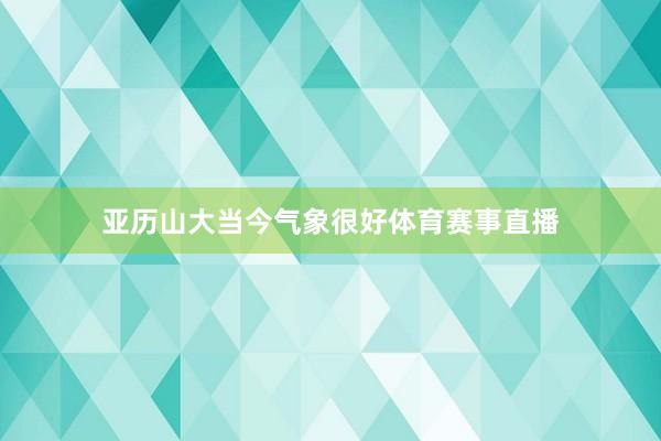 亚历山大当今气象很好体育赛事直播