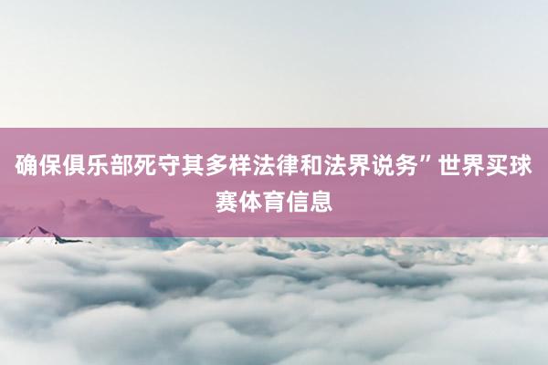 确保俱乐部死守其多样法律和法界说务”世界买球赛体育信息