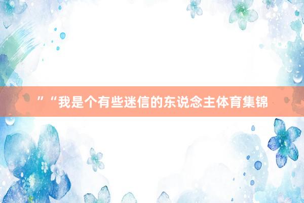 ”“我是个有些迷信的东说念主体育集锦