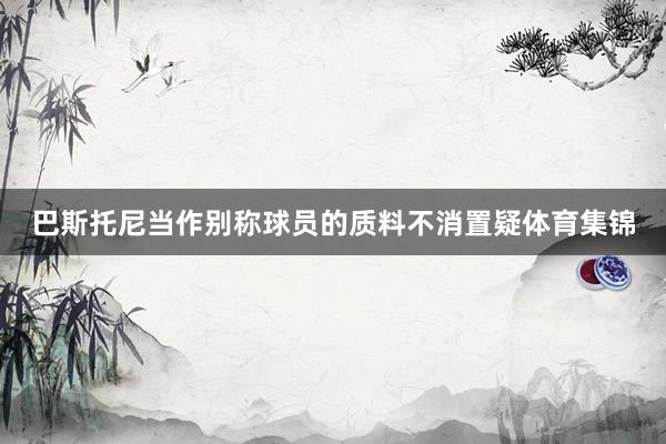 巴斯托尼当作别称球员的质料不消置疑体育集锦