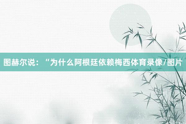 图赫尔说：“为什么阿根廷依赖梅西体育录像/图片