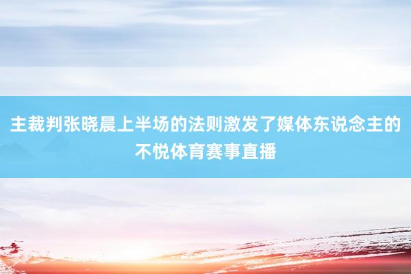 主裁判张晓晨上半场的法则激发了媒体东说念主的不悦体育赛事直播