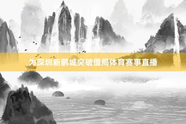 为深圳新鹏城突破僵局体育赛事直播