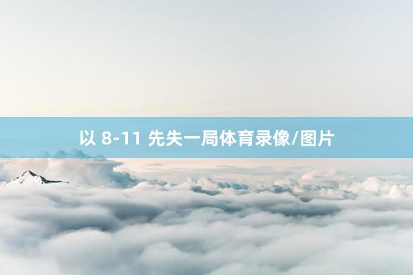 以 8-11 先失一局体育录像/图片