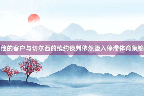 他的客户与切尔西的续约谈判依然堕入停滞体育集锦