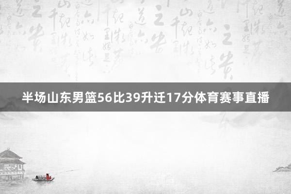 半场山东男篮56比39升迁17分体育赛事直播