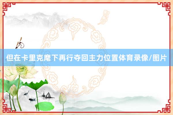 但在卡里克麾下再行夺回主力位置体育录像/图片