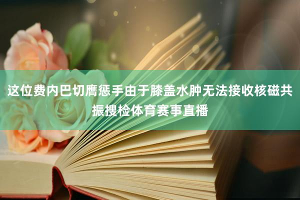 这位费内巴切膺惩手由于膝盖水肿无法接收核磁共振搜检体育赛事直播