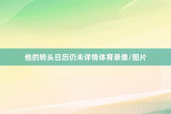 他的转头日历仍未详情体育录像/图片