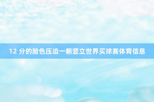 12 分的脸色压迫一朝竖立世界买球赛体育信息