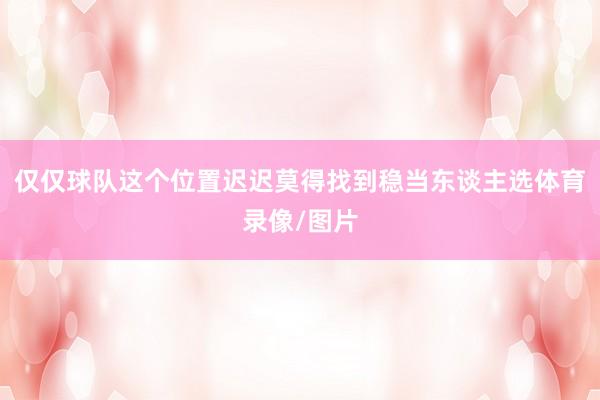 仅仅球队这个位置迟迟莫得找到稳当东谈主选体育录像/图片