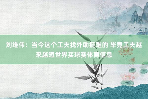 刘维伟：当今这个工夫找外助挺难的 毕竟工夫越来越短世界买球赛体育信息
