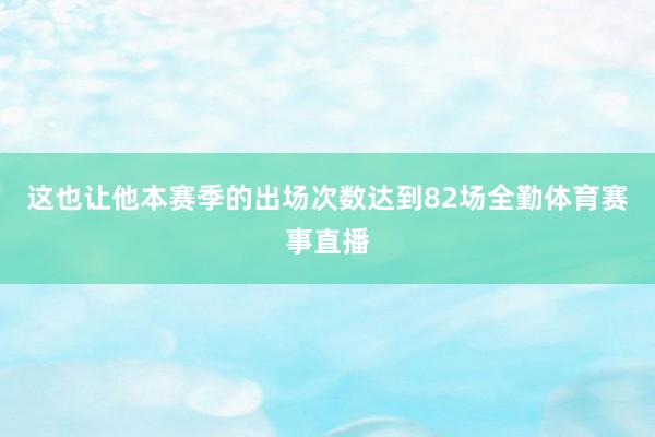 这也让他本赛季的出场次数达到82场全勤体育赛事直播
