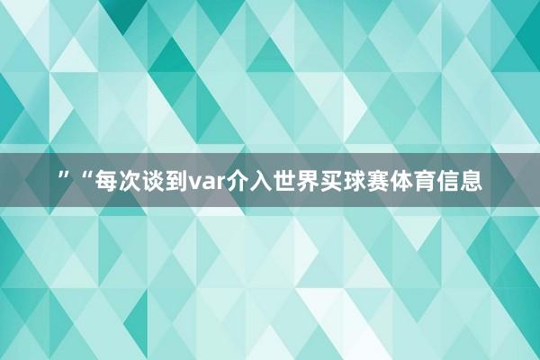 ”“每次谈到var介入世界买球赛体育信息