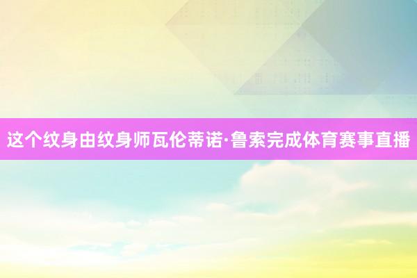 这个纹身由纹身师瓦伦蒂诺·鲁索完成体育赛事直播