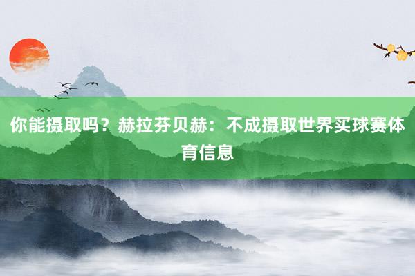 你能摄取吗？赫拉芬贝赫：不成摄取世界买球赛体育信息