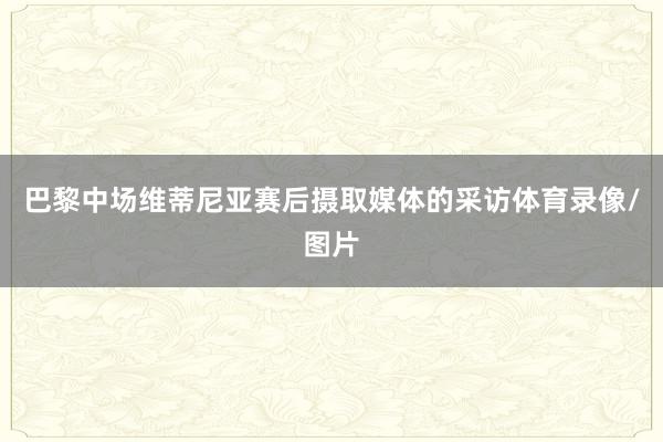 巴黎中场维蒂尼亚赛后摄取媒体的采访体育录像/图片