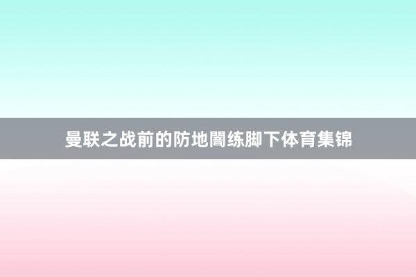 曼联之战前的防地闇练脚下体育集锦