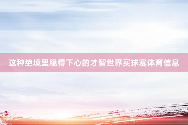 这种绝境里稳得下心的才智世界买球赛体育信息