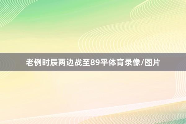 老例时辰两边战至89平体育录像/图片