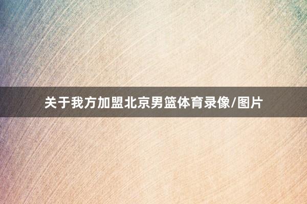关于我方加盟北京男篮体育录像/图片