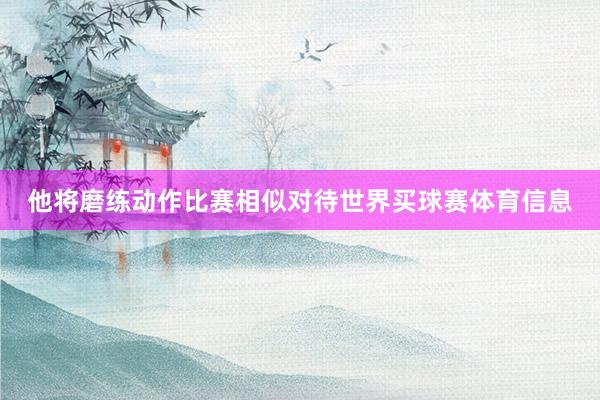 他将磨练动作比赛相似对待世界买球赛体育信息