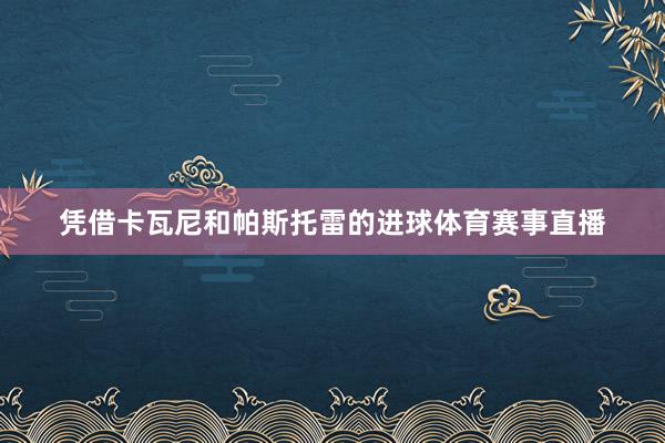 凭借卡瓦尼和帕斯托雷的进球体育赛事直播