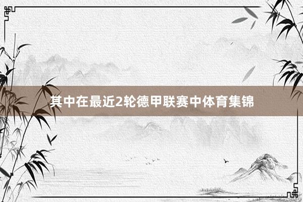其中在最近2轮德甲联赛中体育集锦