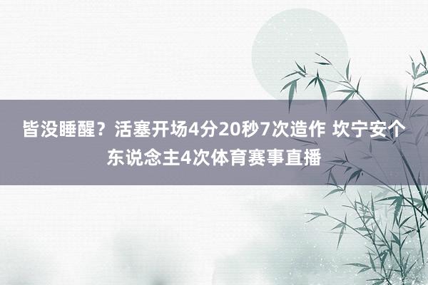 皆没睡醒？活塞开场4分20秒7次造作 坎宁安个东说念主4次体育赛事直播
