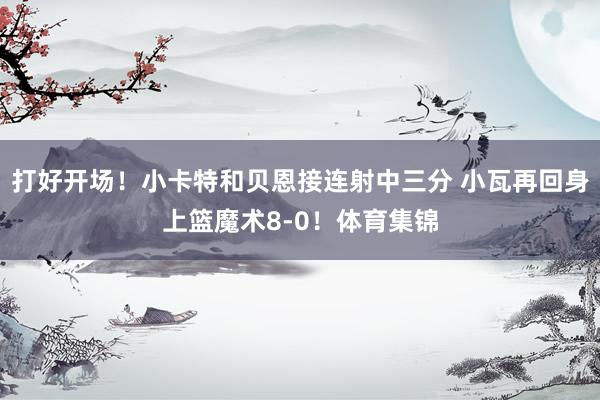 打好开场！小卡特和贝恩接连射中三分 小瓦再回身上篮魔术8-0！体育集锦