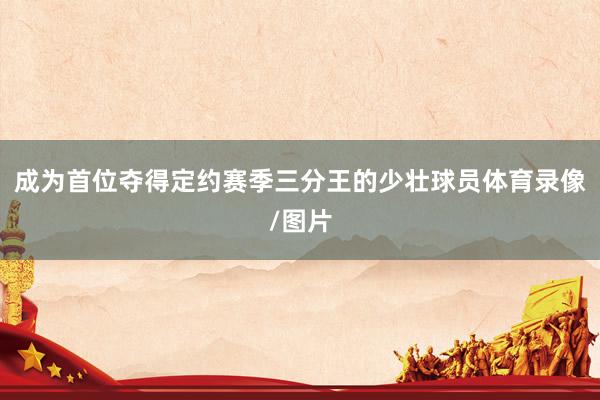 成为首位夺得定约赛季三分王的少壮球员体育录像/图片