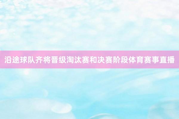 沿途球队齐将晋级淘汰赛和决赛阶段体育赛事直播
