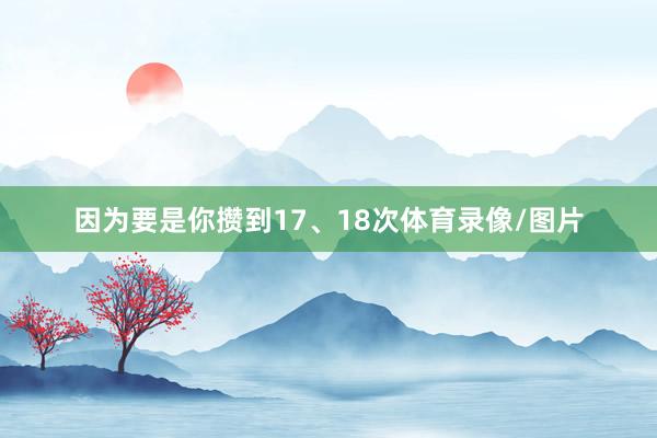 因为要是你攒到17、18次体育录像/图片