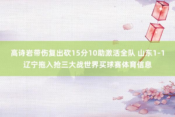 高诗岩带伤复出砍15分10助激活全队 山东1-1辽宁拖入抢三大战世界买球赛体育信息