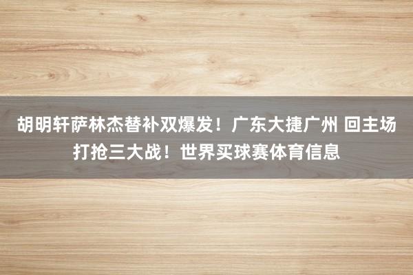 胡明轩萨林杰替补双爆发！广东大捷广州 回主场打抢三大战！世界买球赛体育信息