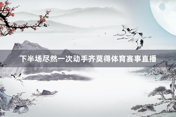 下半场尽然一次动手齐莫得体育赛事直播