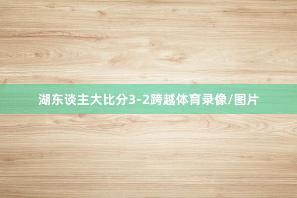 湖东谈主大比分3-2跨越体育录像/图片