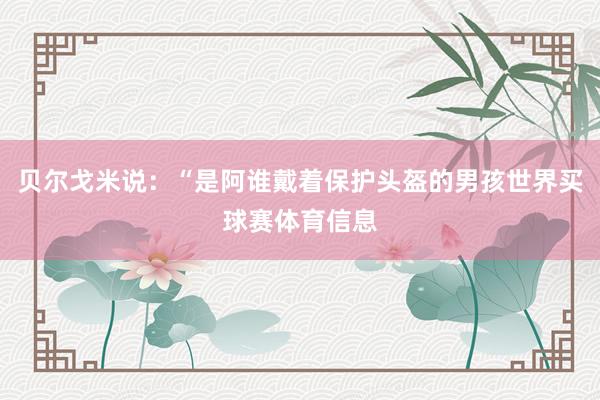 贝尔戈米说：“是阿谁戴着保护头盔的男孩世界买球赛体育信息