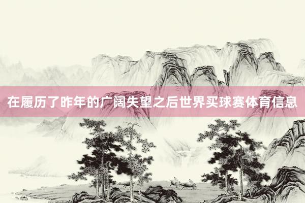 在履历了昨年的广阔失望之后世界买球赛体育信息